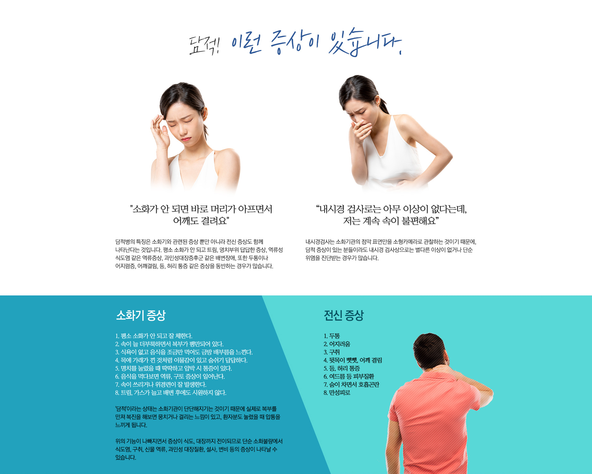담적의 증상 : 소화가 안되고 트림, 명치부위 답답한 증상, 역류성 식도염 같은 역류증상, 과민성 대장증후군, 같은 배변장애, 또한 두통이나 어지럼증, 어깨결림, 등, 허리 통증 같은 증상을 동반하는 경우가 많습니다.
